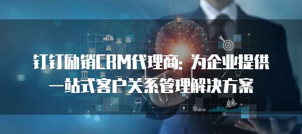 钉钉励销CRM代理商: 为企业提供一站式客户关系管理解决方案