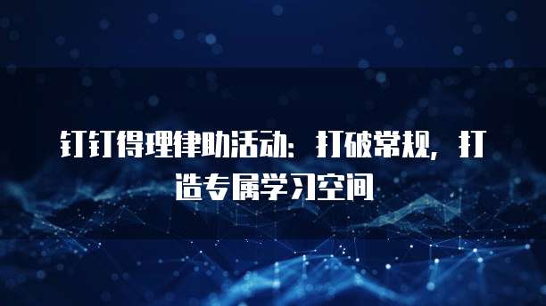 钉钉得理律助活动:打破常规,打造专属学习空间