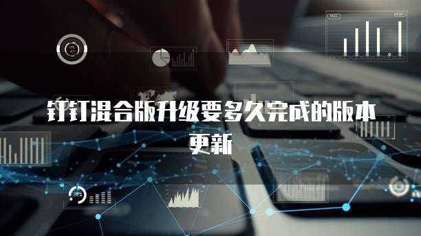钉钉混合版升级要多久完成的版本更新