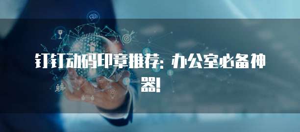 钉钉动码印章推荐: 办公室必备神器!