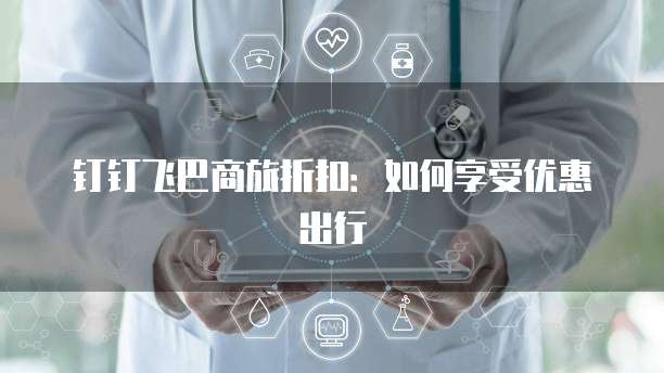 钉钉飞巴商旅折扣：如何享受优惠出行