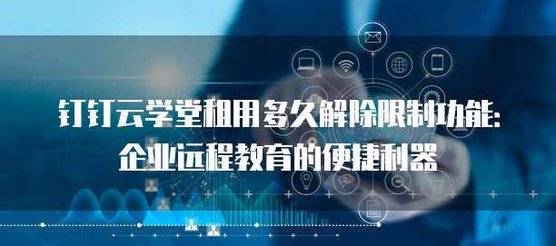 钉钉云学堂租用多久解除限制功能：企业远程教育的便捷利器
