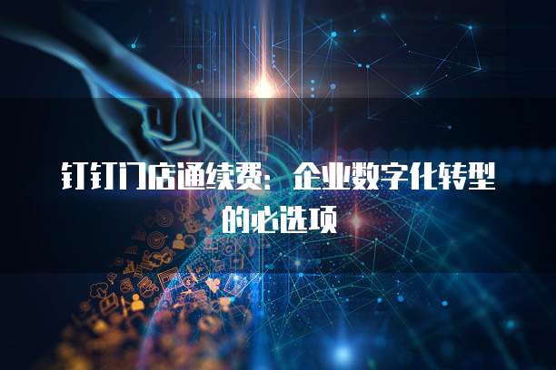 钉钉门店通续费:企业数字化转型的必选项