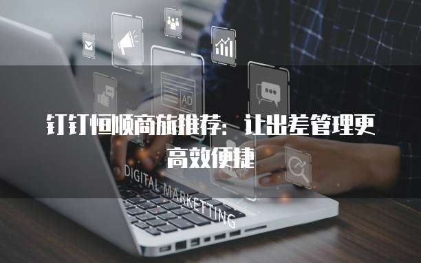 钉钉恒顺商旅推荐：让出差管理更高效便捷