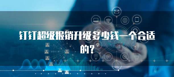 钉钉超级报销升级多少钱一个合适的？