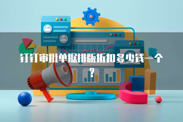 钉钉审批单据排版折扣多少钱一个?