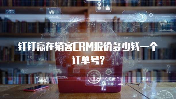钉钉赢在销客CRM报价多少钱一个订单号？