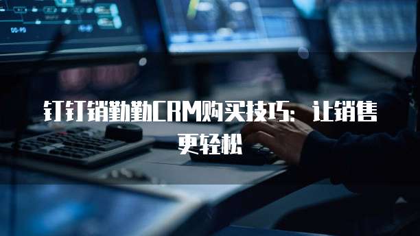 钉钉销勤勤CRM购买技巧:让销售更轻松