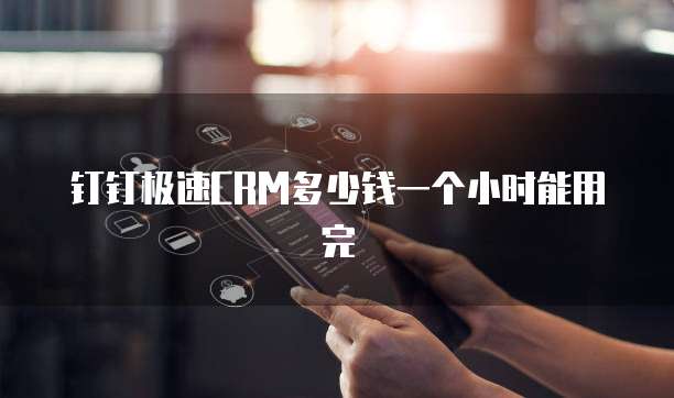 钉钉极速CRM多少钱一个小时能用完