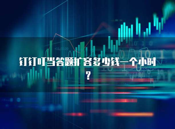钉钉叮当答题扩容多少钱一个小时？