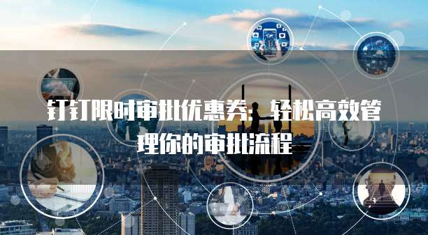 钉钉限时审批优惠券：轻松高效管理你的审批流程