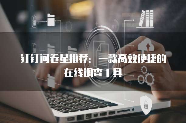 钉钉问卷星推荐:一款高效便捷的在线调查工具
