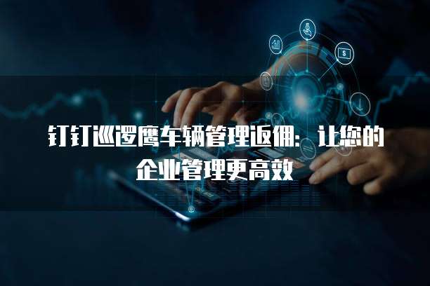 钉钉巡逻鹰车辆管理返佣:让您的企业管理更高效