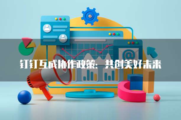 钉钉互成协作政策：共创美好未来