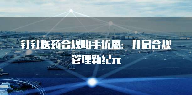 钉钉医药合规助手优惠：开启合规管理新纪元