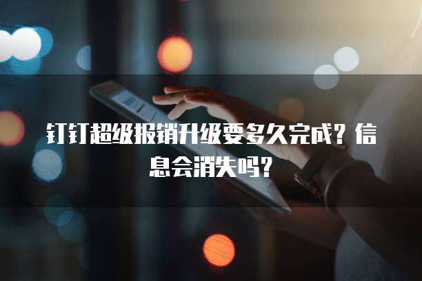 钉钉超级报销升级要多久完成?信息会消失吗?