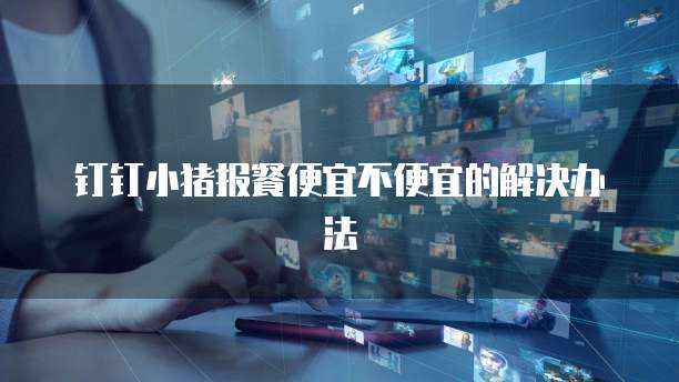 钉钉小猪报餐便宜不便宜的解决办法