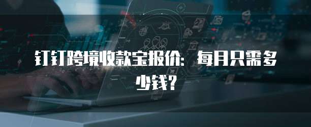 钉钉跨境收款宝报价:每月只需多少钱?