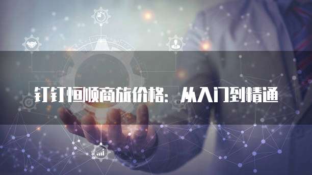 钉钉恒顺商旅价格:从入门到精通