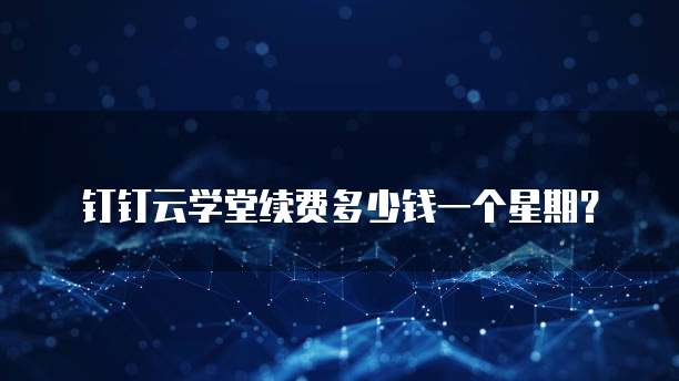 钉钉云学堂续费多少钱一个星期?
