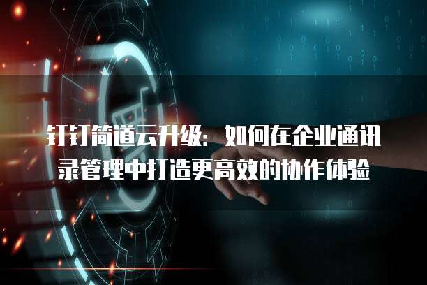 钉钉简道云升级:如何在企业通讯录管理中打造更高效的协作体验