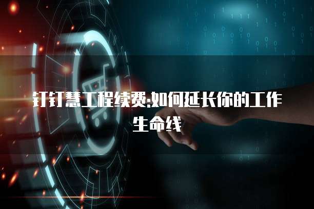 钉钉慧工程续费:如何延长你的工作生命线