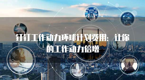 钉钉工作动力环球计划费用：让你的工作动力倍增