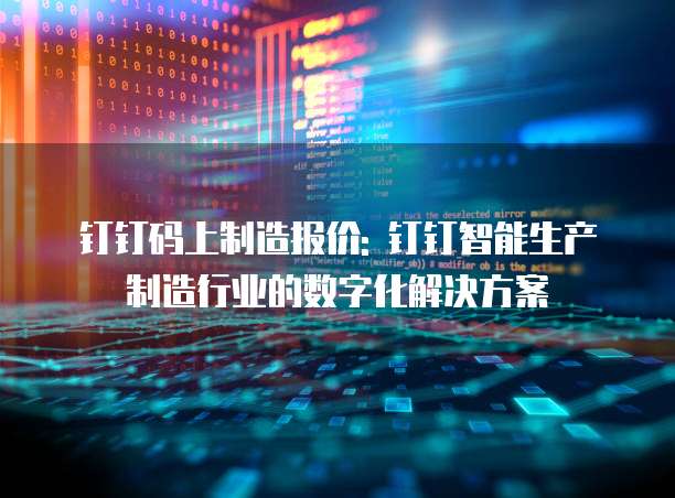 钉钉码上制造报价: 钉钉智能生产制造行业的数字化解决方案