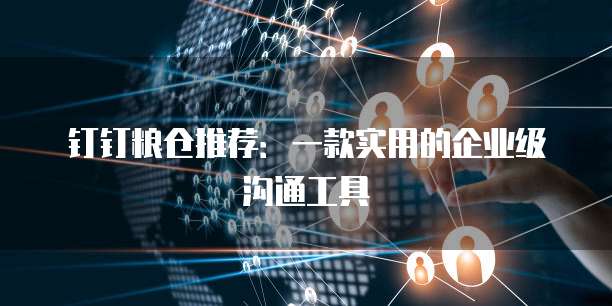 钉钉粮仓推荐:一款实用的企业级沟通工具