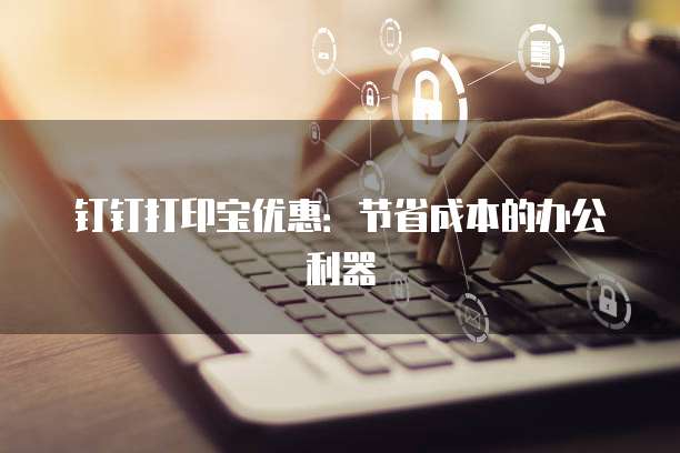 钉钉打印宝优惠：节省成本的办公利器