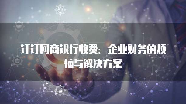 钉钉网商银行收费：企业财务的烦恼与解决方案
