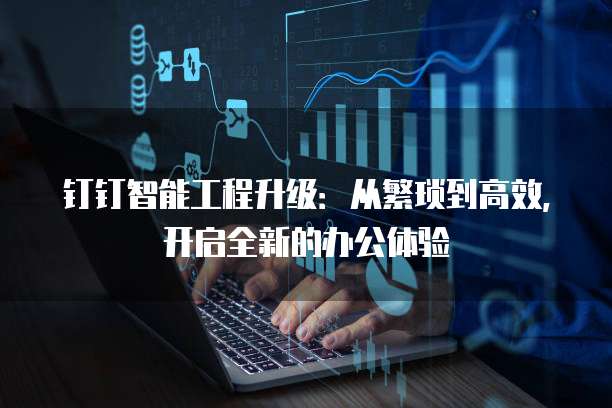 钉钉智能工程升级：从繁琐到高效，开启全新的办公体验