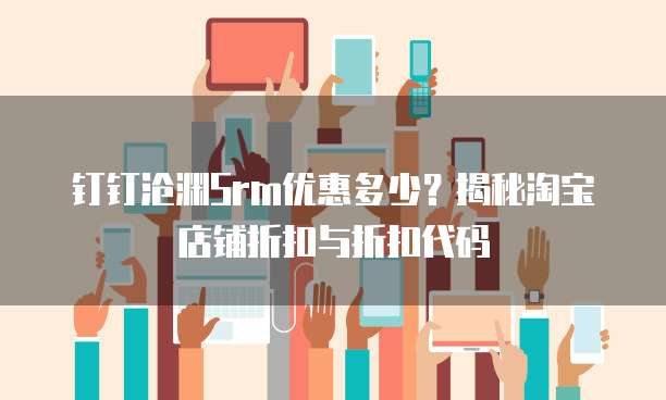 钉钉沧渊Srm优惠多少?揭秘淘宝店铺折扣与折扣代码