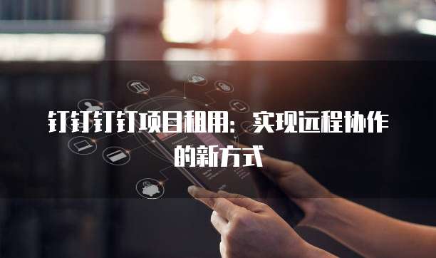 钉钉钉钉项目租用：实现远程协作的新方式