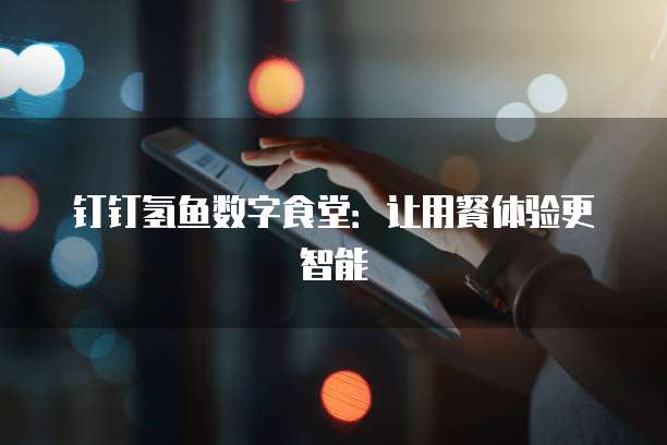 钉钉氢鱼数字食堂：让用餐体验更智能