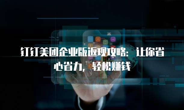 钉钉美团企业版返现攻略:让你省心省力,轻松赚钱