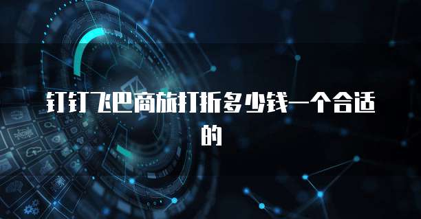 钉钉飞巴商旅打折多少钱一个合适的