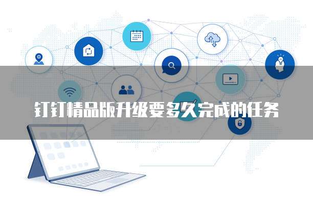 钉钉精品版升级要多久完成的任务