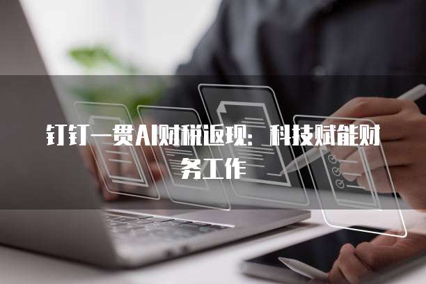 钉钉一贯AI财税返现:科技赋能财务工作
