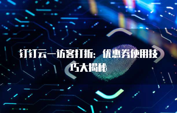 钉钉云一访客打折：优惠券使用技巧大揭秘