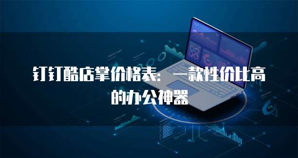 钉钉酷店掌价格表：一款性价比高的办公神器