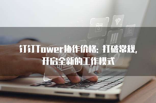 钉钉Tower协作价格: 打破常规,开启全新的工作模式