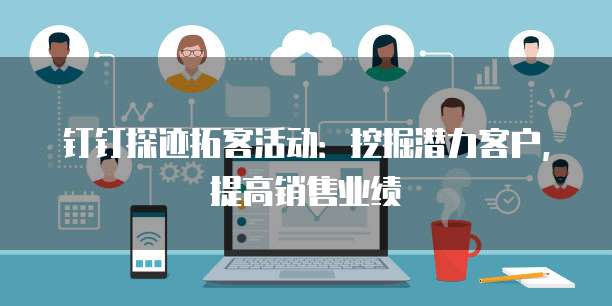 钉钉探迹拓客活动:挖掘潜力客户,提高销售业绩