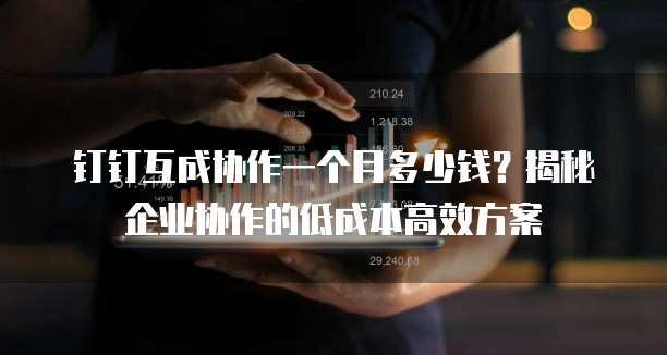 钉钉互成协作一个月多少钱？揭秘企业协作的低成本高效方案