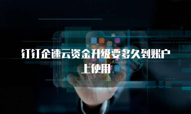 钉钉企速云资金升级要多久到账户上使用