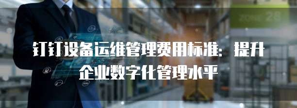 钉钉设备运维管理费用标准：提升企业数字化管理水平