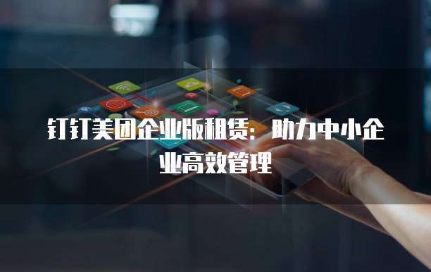 钉钉美团企业版租赁:助力中小企业高效管理
