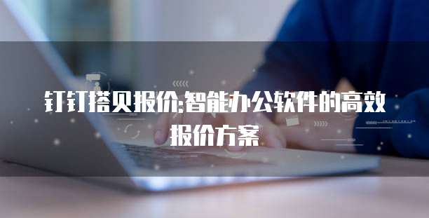 钉钉搭贝报价:智能办公软件的高效报价方案