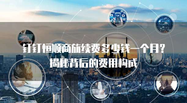 钉钉恒顺商旅续费多少钱一个月？揭秘背后的费用构成