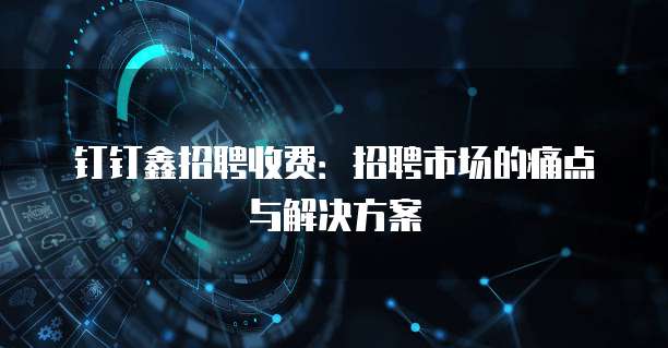钉钉鑫招聘收费：招聘市场的痛点与解决方案